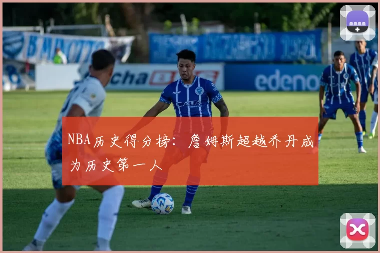 NBA历史得分榜：詹姆斯超越乔丹成为历史第一人