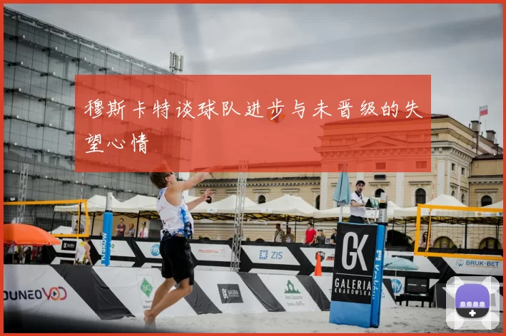 穆斯卡特谈球队进步与未晋级的失望心情