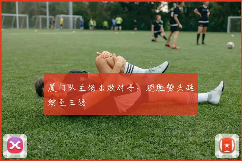 厦门队主场击败对手，连胜势头延续至三场