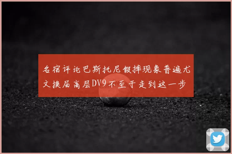 名宿评论巴斯托尼假摔现象普遍尤文换届高层DV9不至于走到这一步