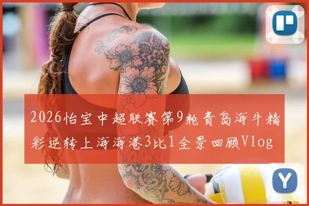 2026怡宝中超联赛第9轮青岛海牛精彩逆转上海海港3比1全景回顾Vlog