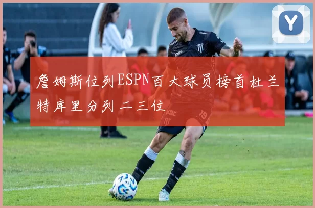 詹姆斯位列ESPN百大球员榜首杜兰特库里分列二三位