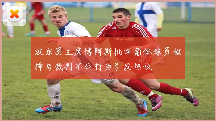 波尔图主席博阿斯批评葡体球员假摔与裁判不公行为引发热议