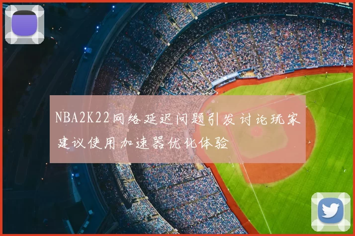 NBA2K22网络延迟问题引发讨论玩家建议使用加速器优化体验