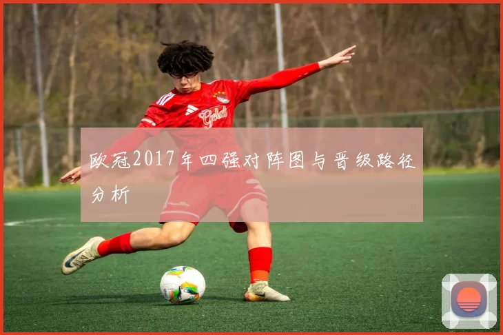 欧冠2017年四强对阵图与晋级路径分析