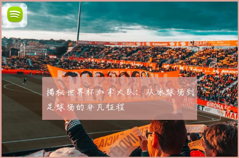 揭秘世界杯加拿大队：从冰球场到足球场的非凡征程