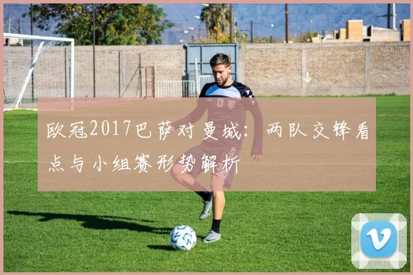 欧冠2017巴萨对曼城:两队交锋看点与小组赛形势解析