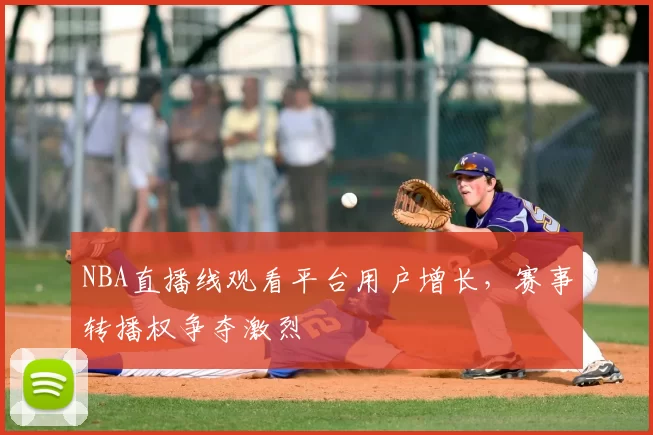 NBA直播线观看平台用户增长，赛事转播权争夺激烈