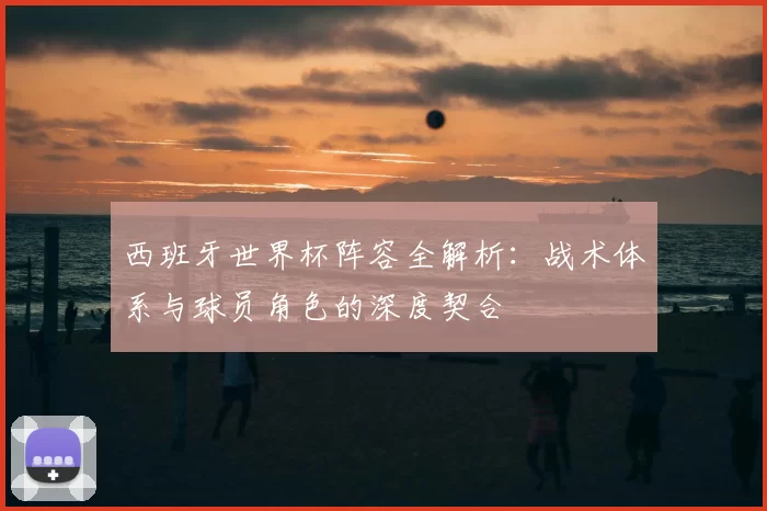 西班牙世界杯阵容全解析:战术体系与球员角色的深度契合