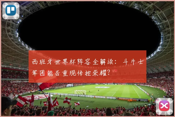 西班牙世界杯阵容全解读:斗牛士军团能否重现传控荣耀?