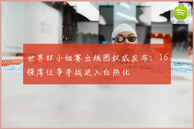 世界杯小组赛出线图权威发布:16强席位争夺战进入白热化