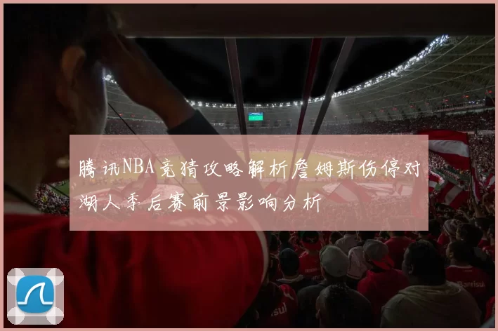 腾讯NBA竞猜攻略解析詹姆斯伤停对湖人季后赛前景影响分析