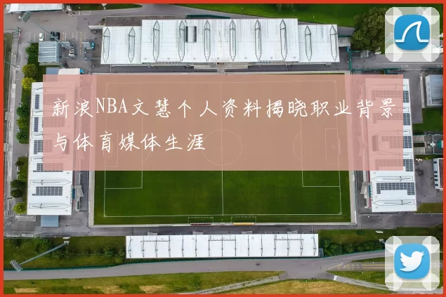 新浪NBA文慧个人资料揭晓职业背景与体育媒体生涯