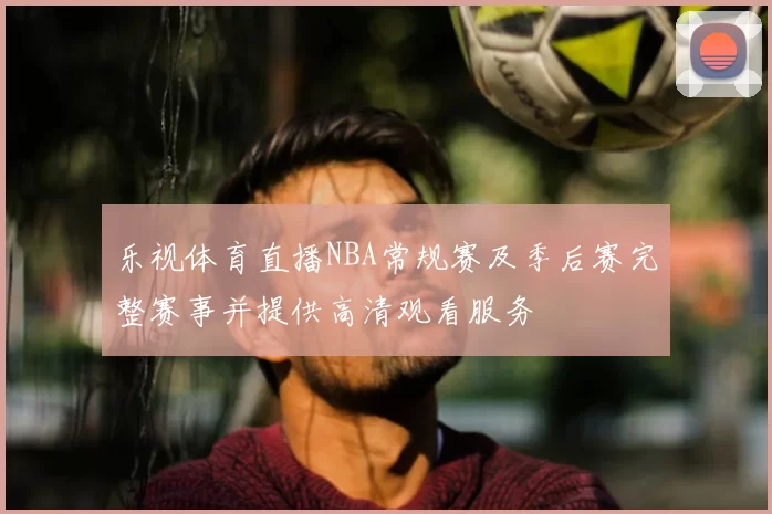 乐视体育直播NBA常规赛及季后赛完整赛事并提供高清观看服务