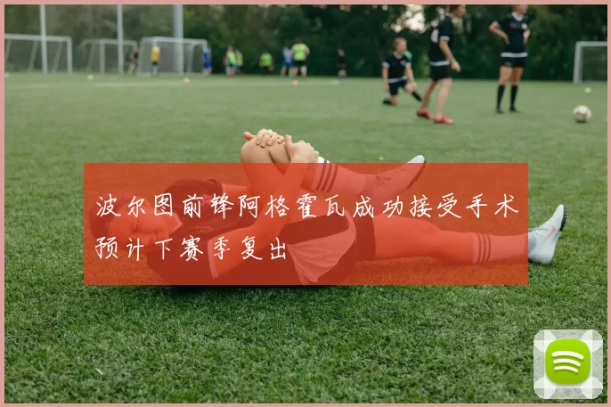 波尔图前锋阿格霍瓦成功接受手术预计下赛季复出