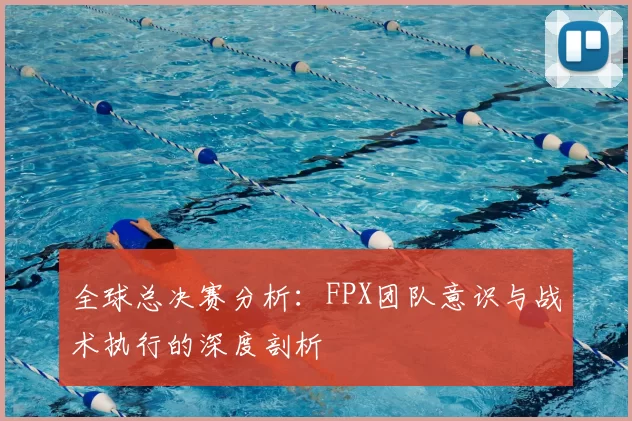 全球总决赛分析:FPX团队意识与战术执行的深度剖析