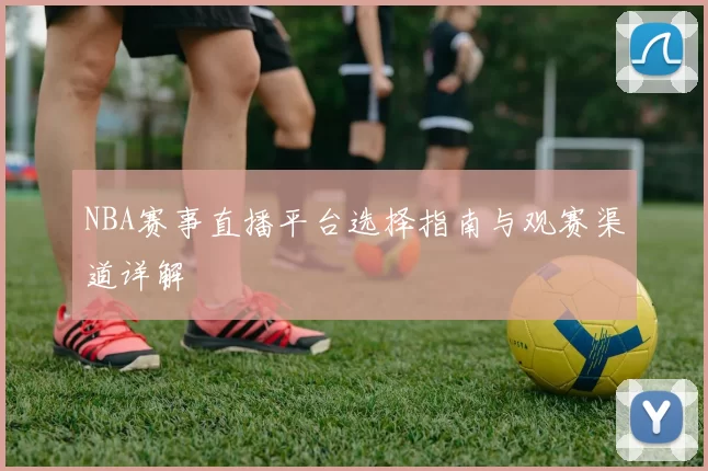 NBA赛事直播平台选择指南与观赛渠道详解