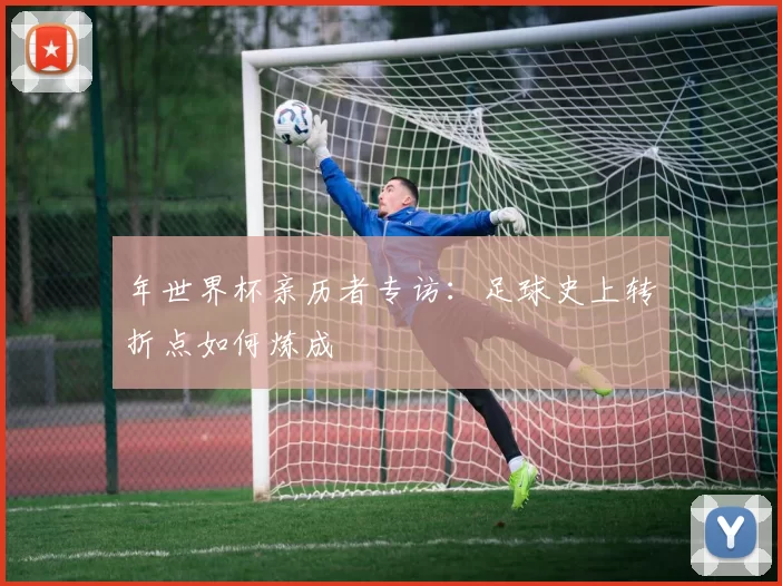 年世界杯亲历者专访:足球史上转折点如何炼成