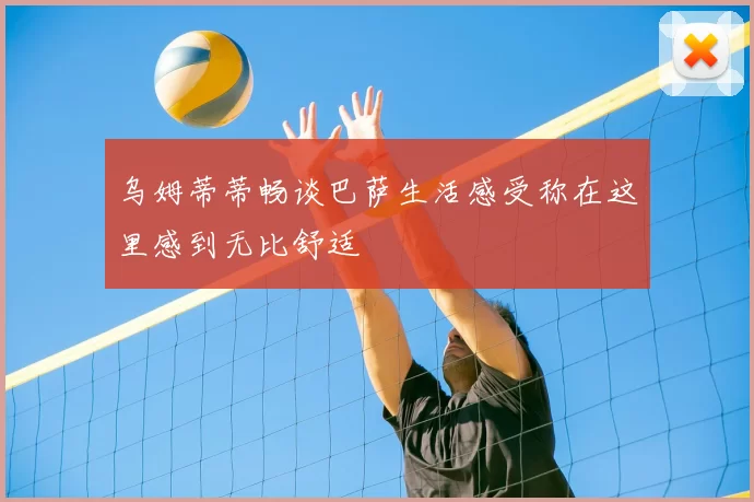 乌姆蒂蒂畅谈巴萨生活感受称在这里感到无比舒适