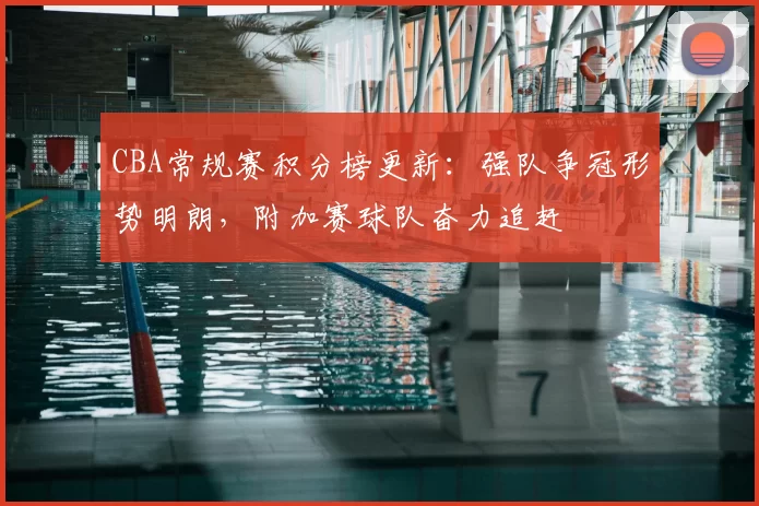 CBA常规赛积分榜更新：强队争冠形势明朗，附加赛球队奋力追赶