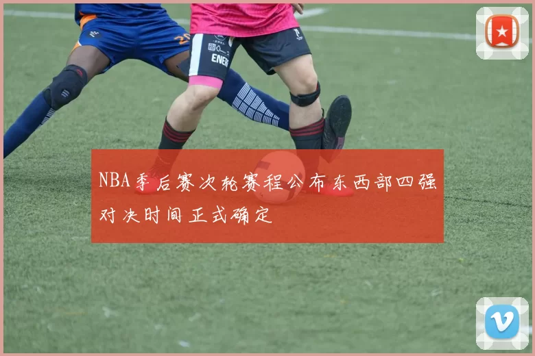 NBA季后赛次轮赛程公布东西部四强对决时间正式确定
