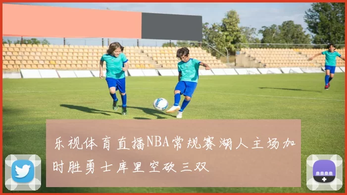 乐视体育直播NBA常规赛湖人主场加时胜勇士库里空砍三双