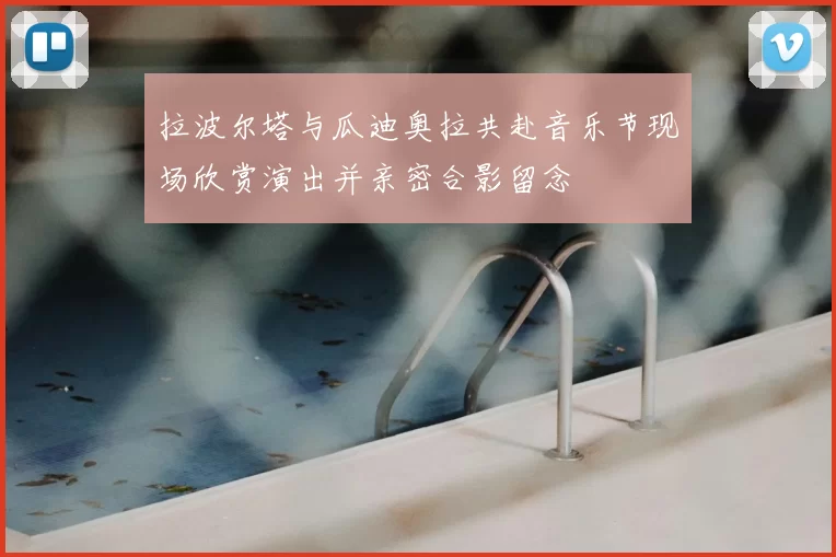 拉波尔塔与瓜迪奥拉共赴音乐节现场欣赏演出并亲密合影留念