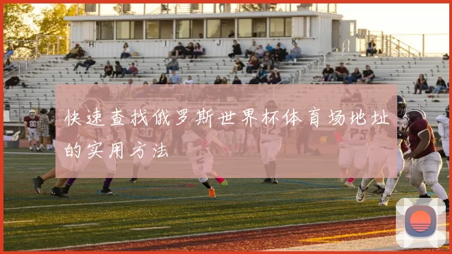 快速查找俄罗斯世界杯体育场地址的实用方法