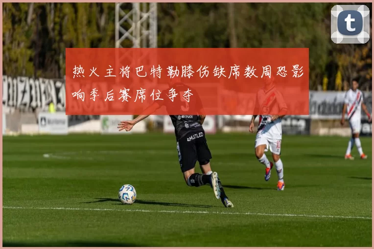 热火主将巴特勒膝伤缺席数周恐影响季后赛席位争夺