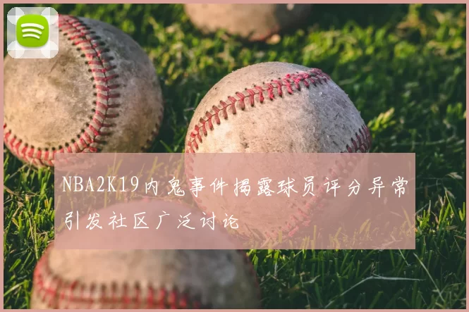 NBA2K19内鬼事件揭露球员评分异常引发社区广泛讨论