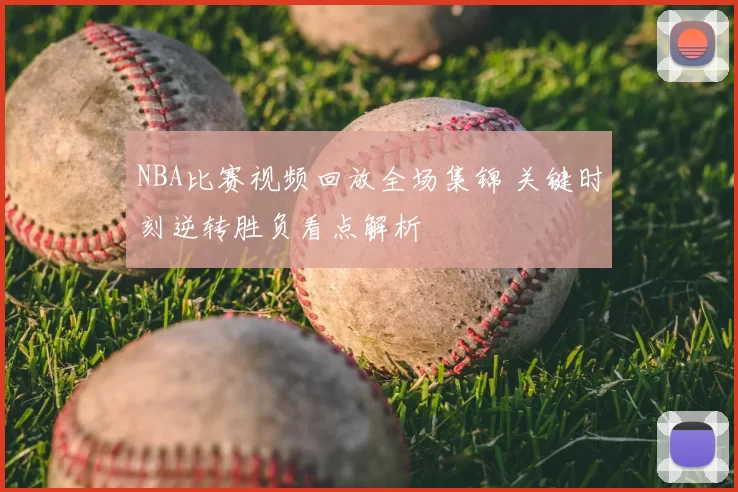 NBA比赛视频回放全场集锦 关键时刻逆转胜负看点解析
