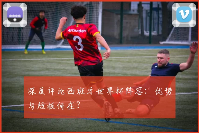 深度评论西班牙世界杯阵容:优势与短板何在?