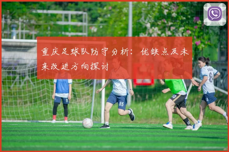 重庆足球队防守分析:优缺点及未来改进方向探讨