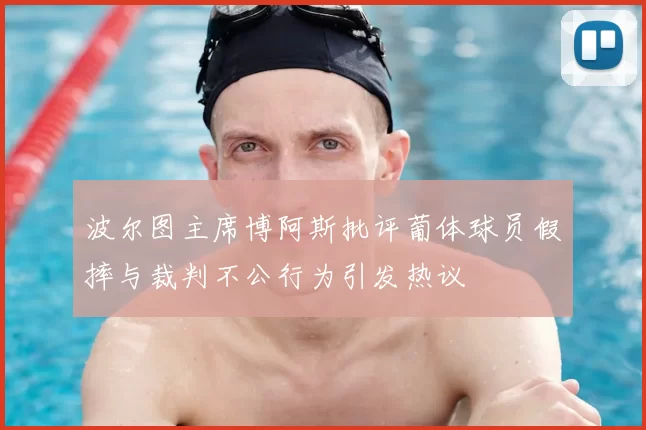 波尔图主席博阿斯批评葡体球员假摔与裁判不公行为引发热议