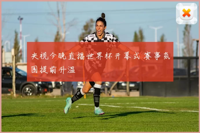 央视今晚直播世界杯开幕式 赛事氛围提前升温