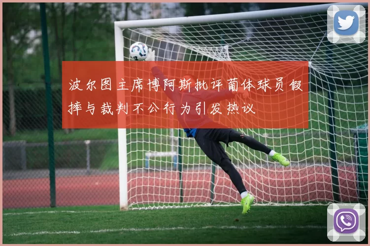 波尔图主席博阿斯批评葡体球员假摔与裁判不公行为引发热议