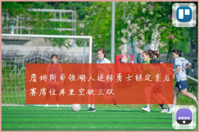 詹姆斯率领湖人逆转勇士锁定季后赛席位库里空砍三双