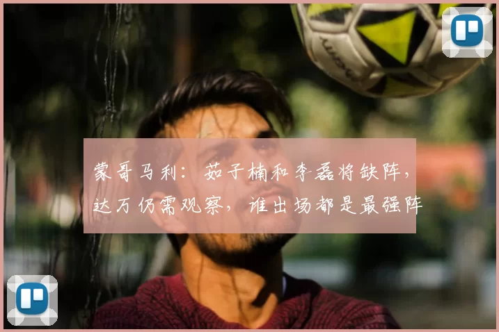 蒙哥马利：茹子楠和李磊将缺阵，达万仍需观察，谁出场都是最强阵