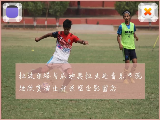 拉波尔塔与瓜迪奥拉共赴音乐节现场欣赏演出并亲密合影留念