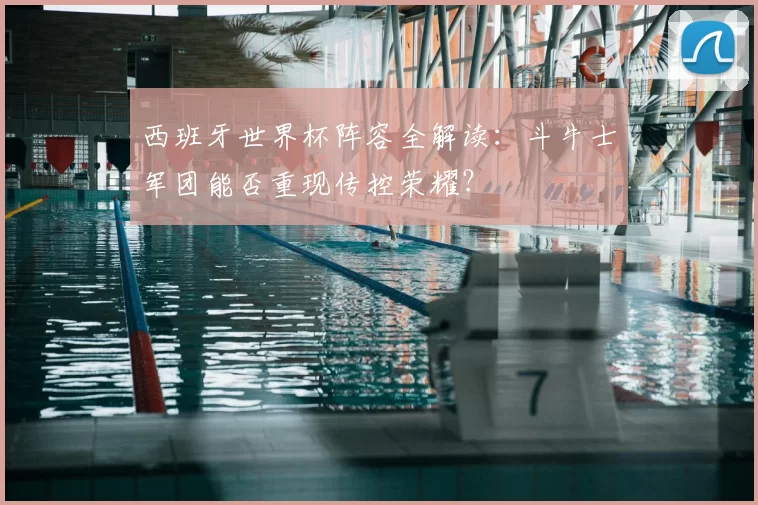西班牙世界杯阵容全解读:斗牛士军团能否重现传控荣耀?