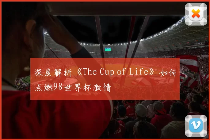深度解析《The Cup of Life》如何点燃98世界杯激情