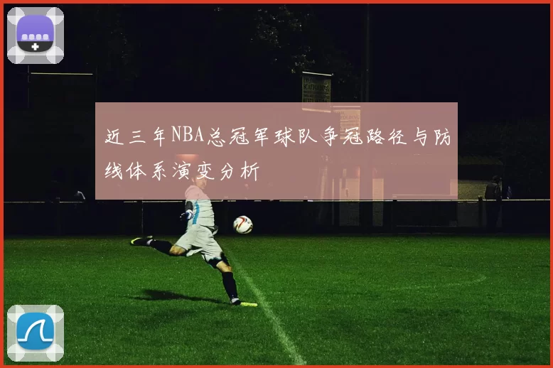 近三年NBA总冠军球队争冠路径与防线体系演变分析