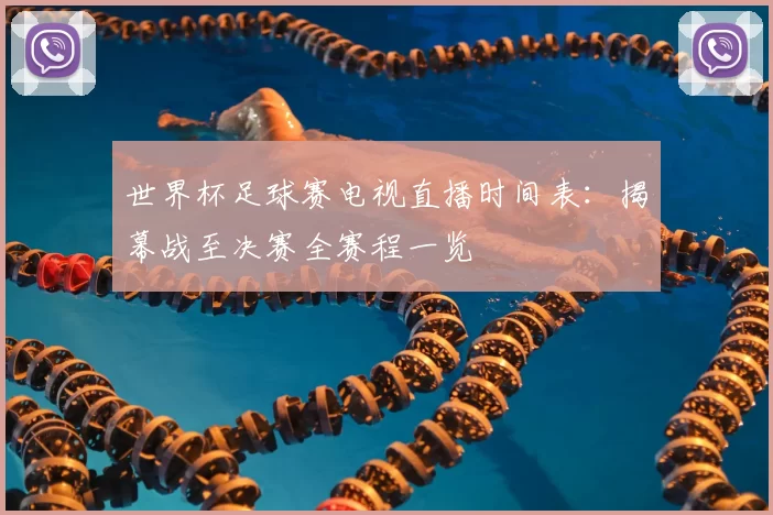 世界杯足球赛电视直播时间表:揭幕战至决赛全赛程一览