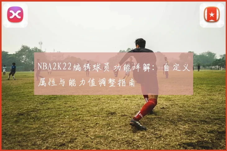 NBA2K22编辑球员功能详解：自定义属性与能力值调整指南