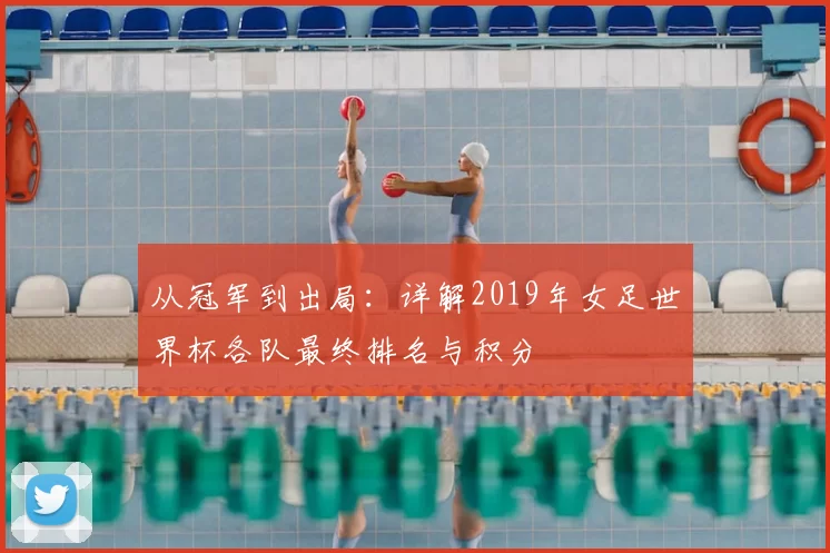 从冠军到出局:详解2019年女足世界杯各队最终排名与积分