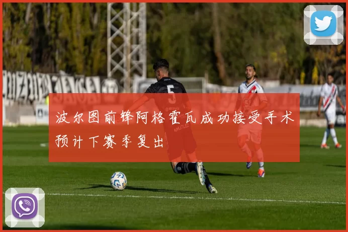 波尔图前锋阿格霍瓦成功接受手术预计下赛季复出