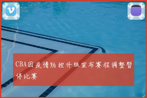 CBA因疫情防控升级宣布赛程调整暂停比赛
