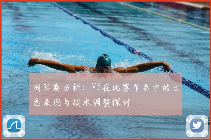 洲际赛分析:V5在比赛节奏中的出色表现与战术调整探讨