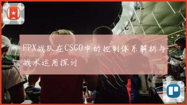 FPX战队在CSGO中的控制体系解析与战术运用探讨