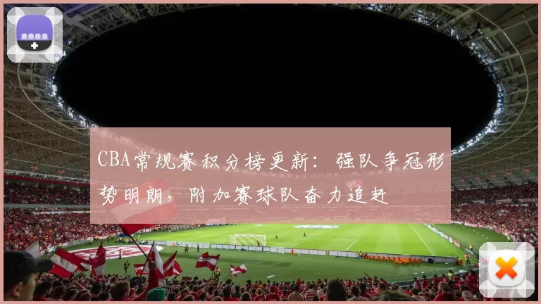 CBA常规赛积分榜更新：强队争冠形势明朗，附加赛球队奋力追赶